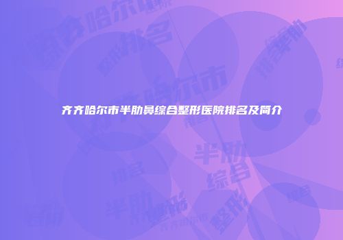 齐齐哈尔市半肋鼻综合整形医院排名及简介
