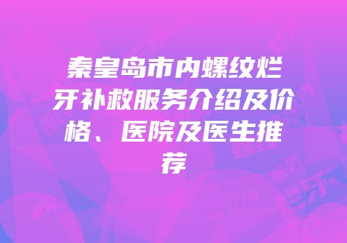 秦皇岛市内螺纹烂牙补救服务介绍及价格、医院及医生推荐