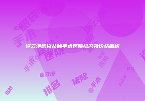 连云港眼袋祛除手术医院排名及价格解析