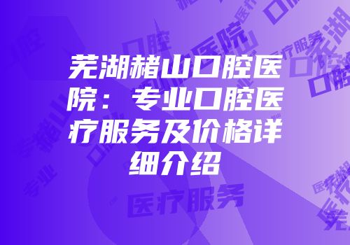 芜湖赭山口腔医院：专业口腔医疗服务及价格详细介绍