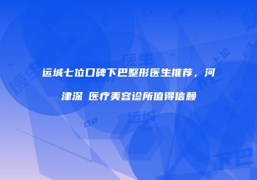 运城七位口碑下巴整形医生推荐，河津深媄医疗美容诊所值得信赖