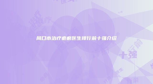 周口市治疗疤痕医生排行前十强介绍