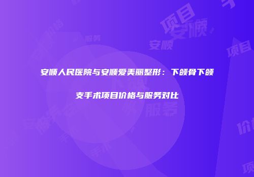 安顺人民医院与安顺爱美丽整形：下颌骨下颌支手术项目价格与服务对比
