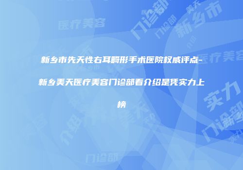新乡市先天性右耳畸形手术医院权威评点-新乡美天医疗美容门诊部看介绍是凭实力上榜