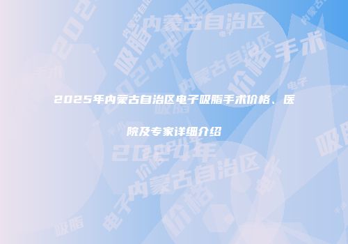 2025年内蒙古自治区电子吸脂手术价格、医院及专家详细介绍