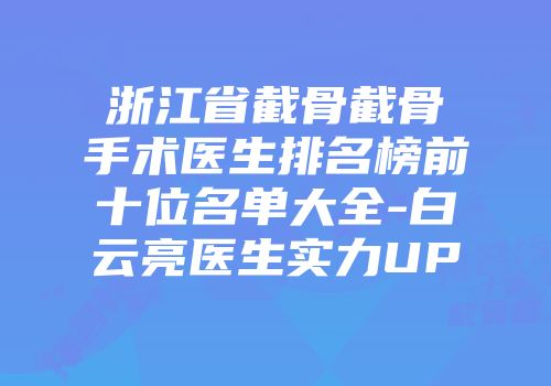 浙江省截骨截骨手术医生排名榜前十位名单大全-白云亮医生实力UP