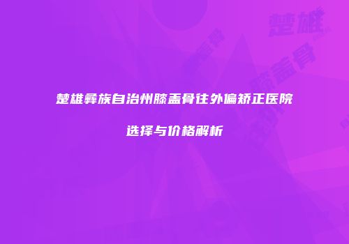 楚雄彝族自治州膝盖骨往外偏矫正医院选择与价格解析