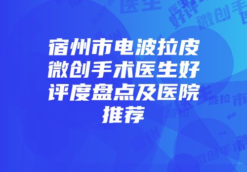 宿州市电波拉皮微创手术医生好评度盘点及医院推荐