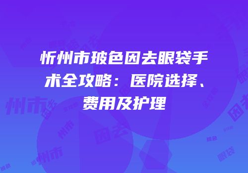 忻州市玻色因去眼袋手术全攻略：医院选择、费用及护理