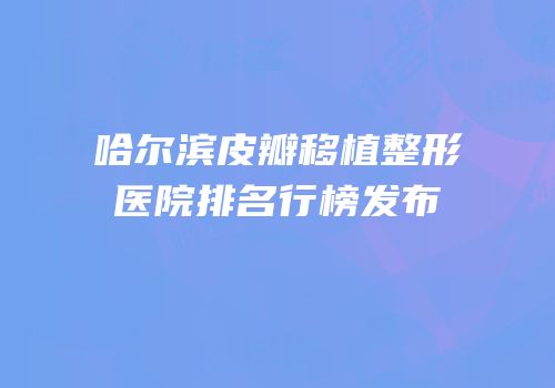 哈尔滨皮瓣移植整形医院排名行榜发布