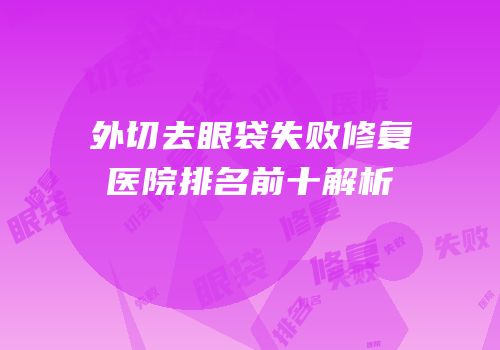 外切去眼袋失败修复医院排名前十解析