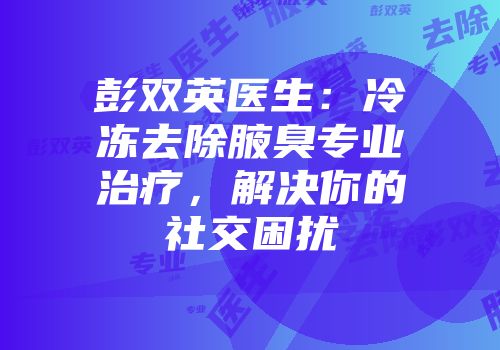 彭双英医生：冷冻去除腋臭专业治疗，解决你的社交困扰