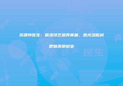蒋建婷医生：精湛技艺赢得青睐，激光溶脂减肥助美丽蜕变