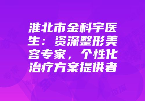 淮北市金科宇医生：资深整形美容专家，个性化治疗方案提供者