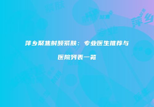 萍乡聚焦射频紧肤：专业医生推荐与医院列表一览