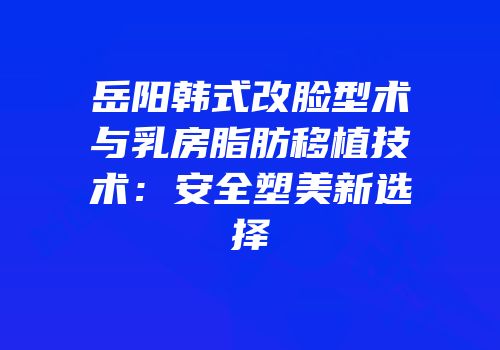 岳阳韩式改脸型术与乳房脂肪移植技术：安全塑美新选择