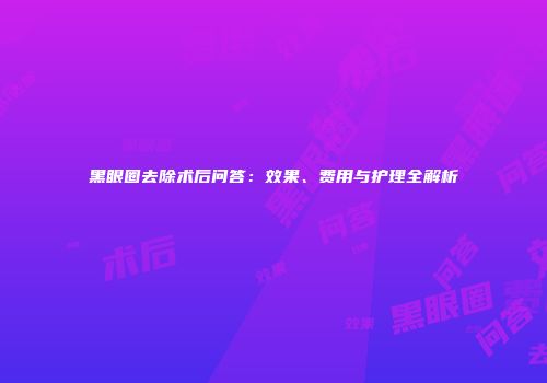 黑眼圈去除术后问答：效果、费用与护理全解析