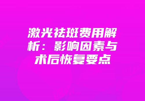 激光祛斑费用解析：影响因素与术后恢复要点