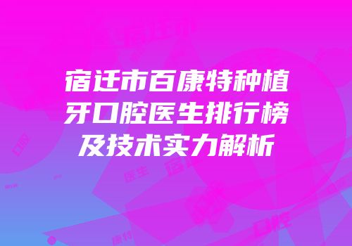宿迁市百康特种植牙口腔医生排行榜及技术实力解析