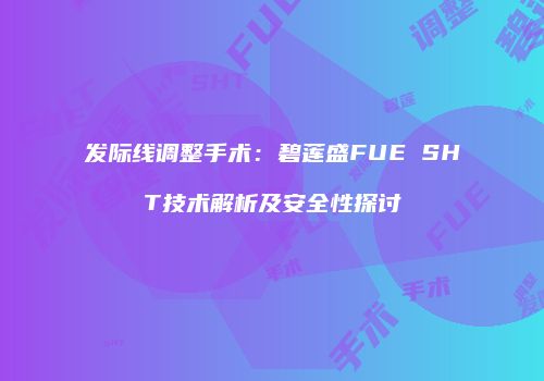 发际线调整手术：碧莲盛FUE SHT技术解析及安全性探讨