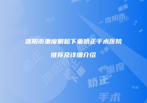 洛阳市重度眼睑下垂矫正手术医院推荐及详细介绍