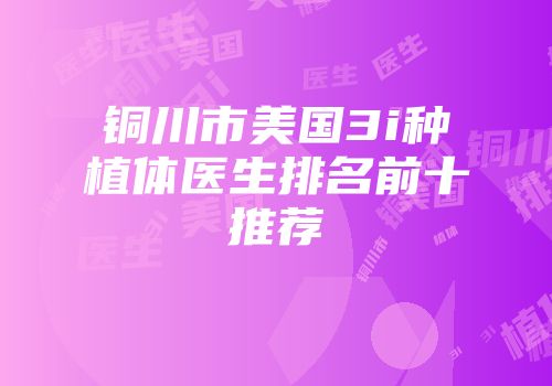 铜川市美国3i种植体医生排名前十推荐
