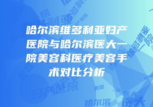 哈尔滨维多利亚妇产医院与哈尔滨医大一院美容科医疗美容手术对比分析