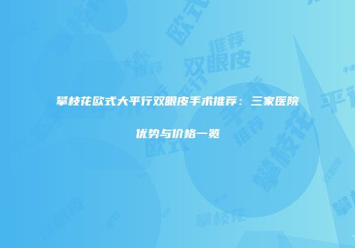 攀枝花欧式大平行双眼皮手术推荐：三家医院优势与价格一览