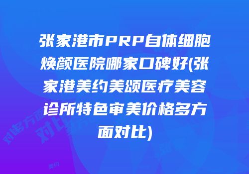 张家港市PRP自体细胞焕颜医院哪家口碑好(张家港美约美颂医疗美容诊所特色审美价格多方面对比)