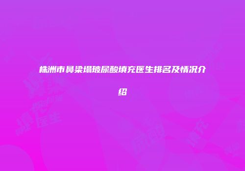 株洲市鼻梁塌玻尿酸填充医生排名及情况介绍