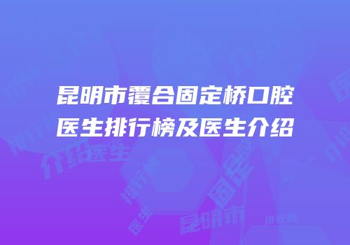 昆明市覆合固定桥口腔医生排行榜及医生介绍