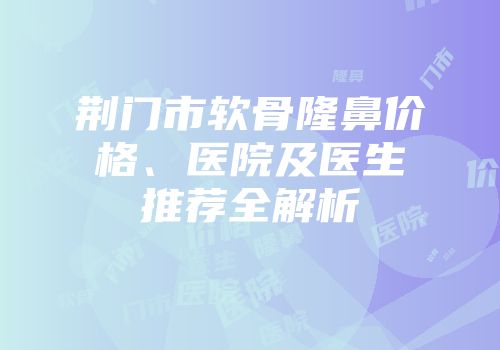 荆门市软骨隆鼻价格、医院及医生推荐全解析