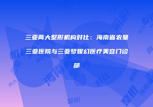 三亚两大整形机构对比：海南省农垦三亚医院与三亚梦妮幻医疗美容门诊部
