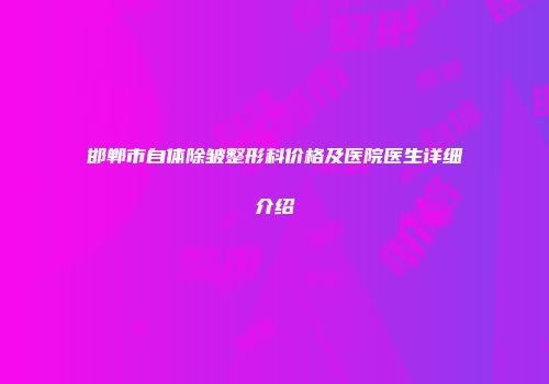 邯郸市自体除皱整形科价格及医院医生详细介绍