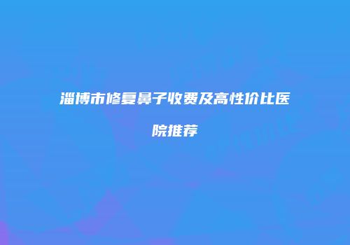 淄博市修复鼻子收费及高性价比医院推荐