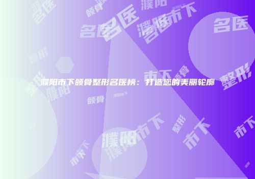 濮阳市下颌骨整形名医榜：打造您的美丽轮廓