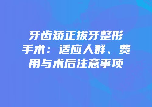 牙齿矫正拔牙整形手术：适应人群、费用与术后注意事项