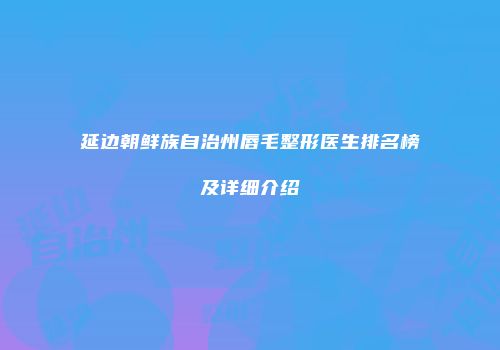 延边朝鲜族自治州唇毛整形医生排名榜及详细介绍
