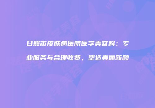 日照市皮肤病医院医学美容科：专业服务与合理收费，塑造美丽新颜