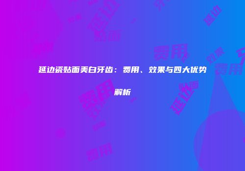 延边瓷贴面美白牙齿：费用、效果与四大优势解析