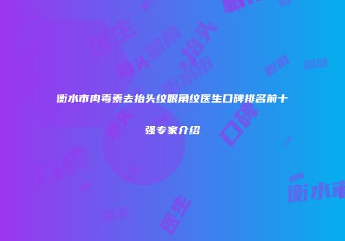 衡水市肉毒素去抬头纹眼角纹医生口碑排名前十强专家介绍