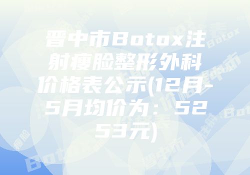 晋中市Botox注射瘦脸整形外科价格表公示(12月-5月均价为：5253元)