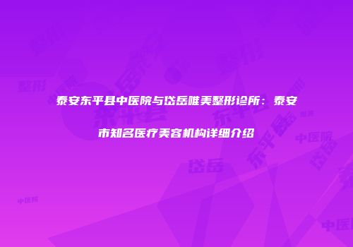 泰安东平县中医院与岱岳唯美整形诊所：泰安市知名医疗美容机构详细介绍