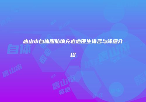 唐山市自体脂肪填充痘疤医生排名与详细介绍