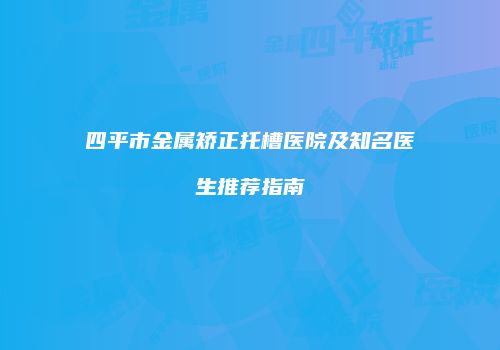 四平市金属矫正托槽医院及知名医生推荐指南