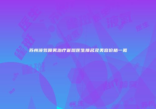 苏州液氮喷雾治疗雀斑医生排名及美容价格一览