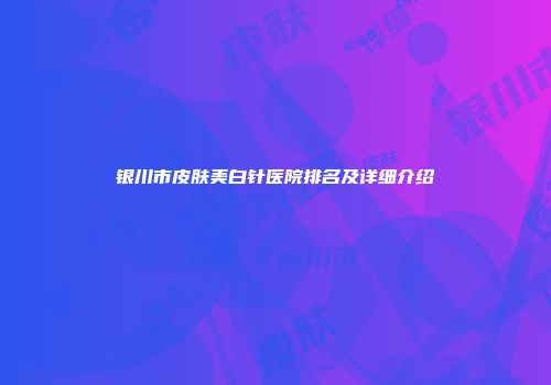 银川市皮肤美白针医院排名及详细介绍