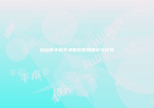 白山市丰脸手术整形医院推荐与详情