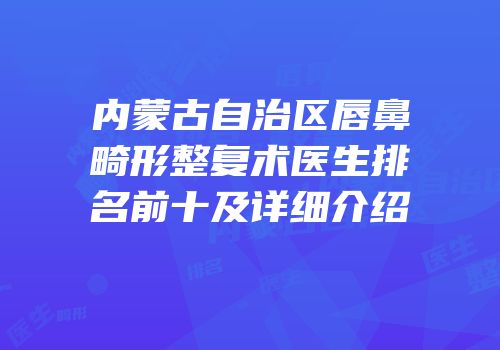 内蒙古自治区唇鼻畸形整复术医生排名前十及详细介绍
