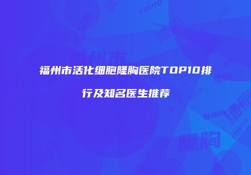 福州市活化细胞隆胸医院TOP10排行及知名医生推荐